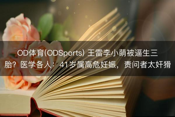 OD体育(ODSports) 王雷李小萌被逼生三胎?医学各人:41岁属高危妊娠,责问者太奸猾