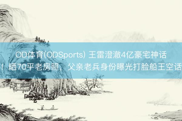 OD体育(ODSports) 王雷澄澈4亿豪宅神话!晒70平老房照,父亲老兵身份曝光打脸船王空话