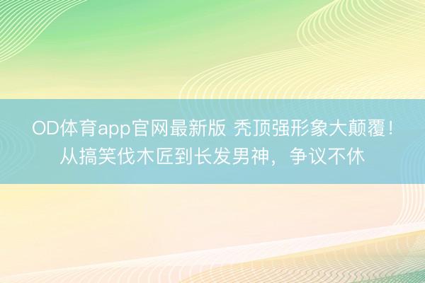 OD体育app官网最新版 秃顶强形象大颠覆!从搞笑伐木匠到长发男神,争议不休
