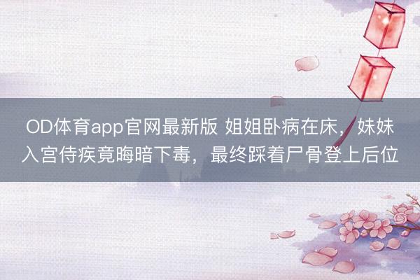 OD体育app官网最新版 姐姐卧病在床，妹妹入宫侍疾竟晦暗下毒，最终踩着尸骨登上后位