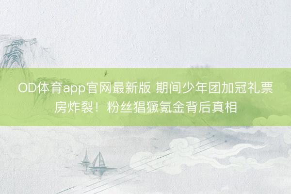 OD体育app官网最新版 期间少年团加冠礼票房炸裂！粉丝猖獗氪金背后真相