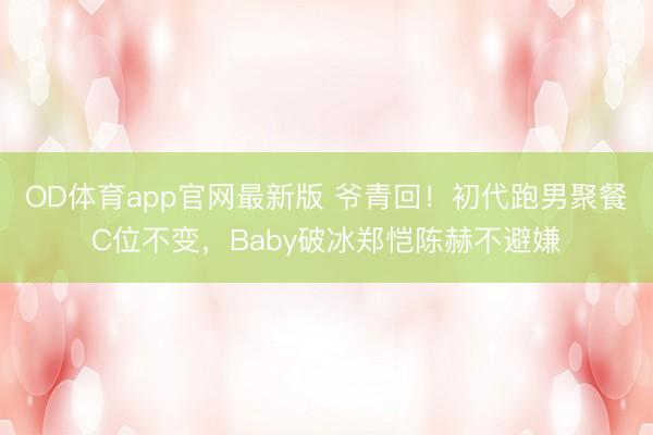 OD体育app官网最新版 爷青回！初代跑男聚餐C位不变，Baby破冰郑恺陈赫不避嫌
