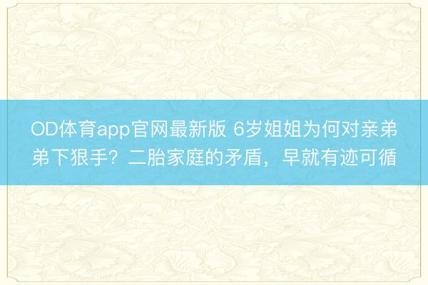 OD体育app官网最新版 6岁姐姐为何对亲弟弟下狠手？二胎家庭的矛盾，早就有迹可循