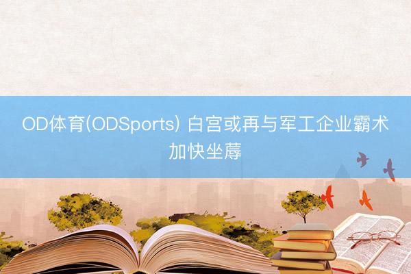 OD体育(ODSports) 白宫或再与军工企业霸术加快坐蓐