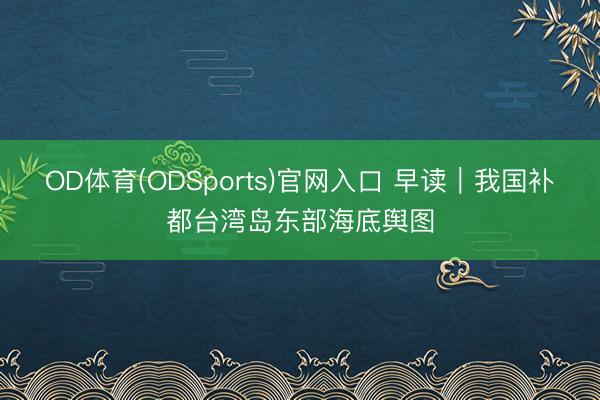 OD体育(ODSports)官网入口 早读|我国补都台湾岛东部海底舆图