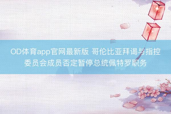 OD体育app官网最新版 哥伦比亚拜谒与指控委员会成员否定暂停总统佩特罗职务