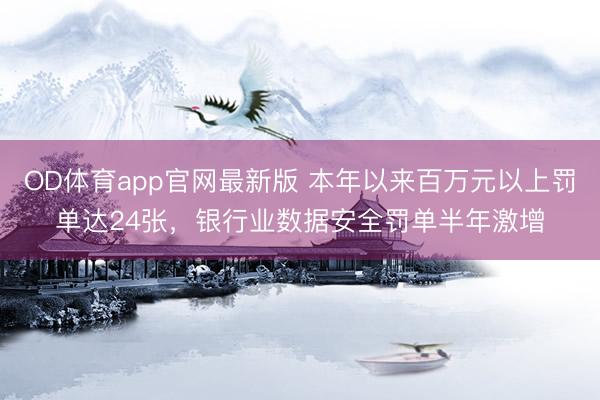 OD体育app官网最新版 本年以来百万元以上罚单达24张，银行业数据安全罚单半年激增