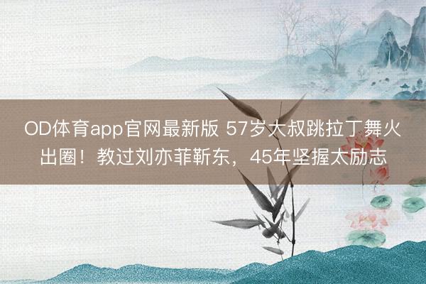 OD体育app官网最新版 57岁大叔跳拉丁舞火出圈！教过刘亦菲靳东，45年坚握太励志