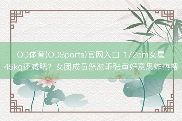 OD体育(ODSports)官网入口 172cm女星45kg还减肥？女团成员怒怼乖张审好意思炸热搜