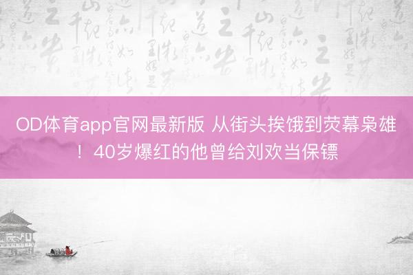 OD体育app官网最新版 从街头挨饿到荧幕枭雄！40岁爆红的他曾给刘欢当保镖