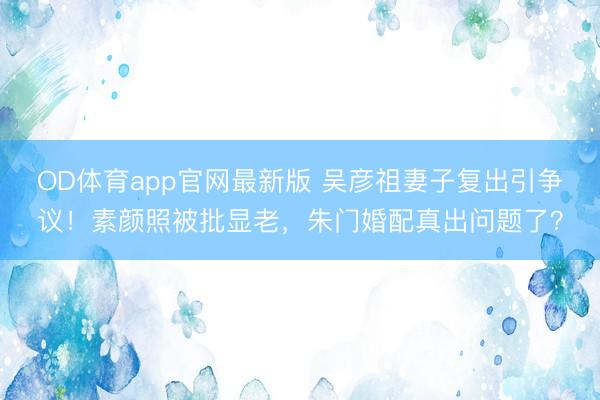 OD体育app官网最新版 吴彦祖妻子复出引争议!素颜照被批显老,朱门婚配真出问题了?