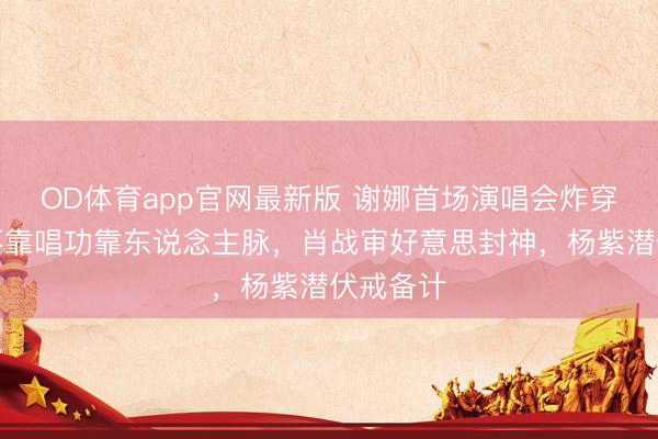 OD体育app官网最新版 谢娜首场演唱会炸穿内娱！不靠唱功靠东说念主脉，肖战审好意思封神，杨紫潜伏戒备计