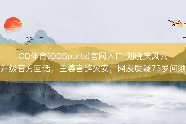 OD体育(ODSports)官网入口 刘晓庆风云升级官方回话,王婆言辞欠安,网友质疑75岁何须