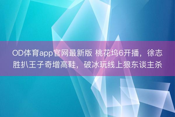 OD体育app官网最新版 桃花坞6开播，徐志胜扒王子奇增高鞋，破冰玩线上狼东谈主杀