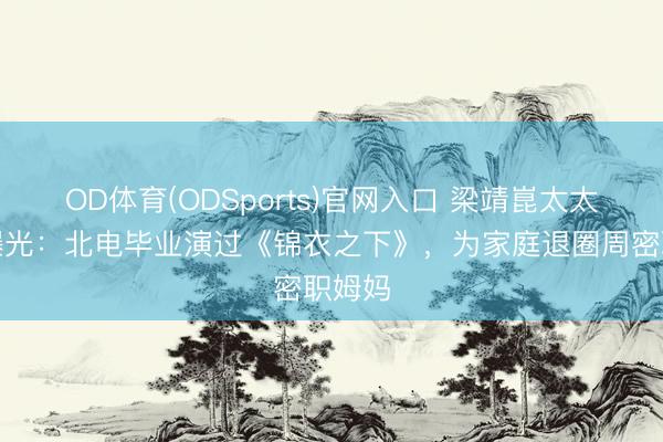 OD体育(ODSports)官网入口 梁靖崑太太身份曝光：北电毕业演过《锦衣之下》，为家庭退圈周密职姆妈