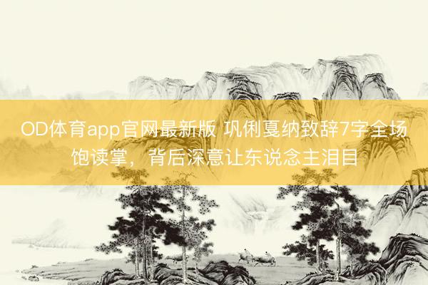 OD体育app官网最新版 巩俐戛纳致辞7字全场饱读掌,背后深意让东说念主泪目