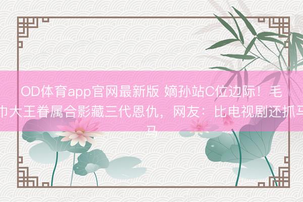 OD体育app官网最新版 嫡孙站C位边际!毛巾大王眷属合影藏三代恩仇,网友:比电视剧还抓马