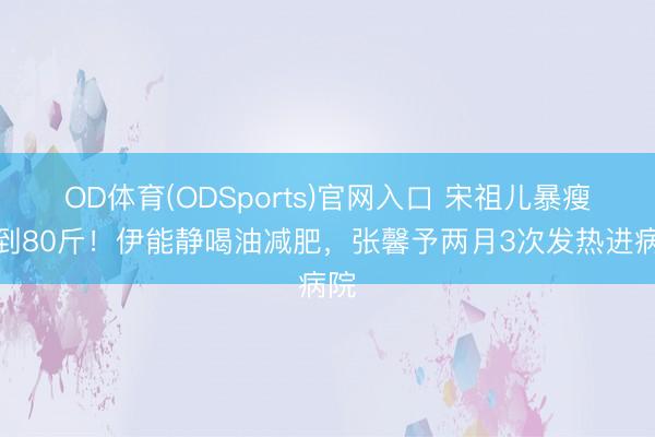 OD体育(ODSports)官网入口 宋祖儿暴瘦不到80斤！伊能静喝油减肥，张馨予两月3次发热进病院