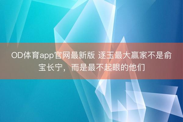 OD体育app官网最新版 逐玉最大赢家不是俞宝长宁,而是最不起眼的他们