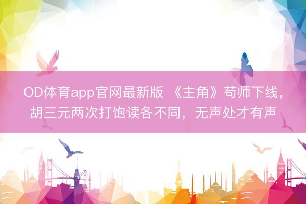 OD体育app官网最新版 《主角》苟师下线，胡三元两次打饱读各不同，无声处才有声