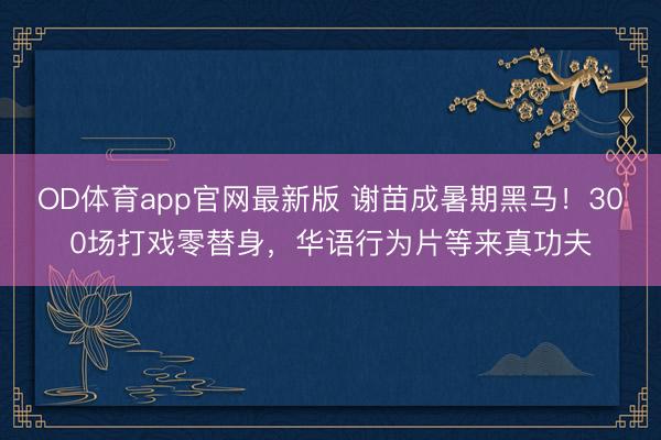 OD体育app官网最新版 谢苗成暑期黑马!300场打戏零替身,华语行为片等来真功夫