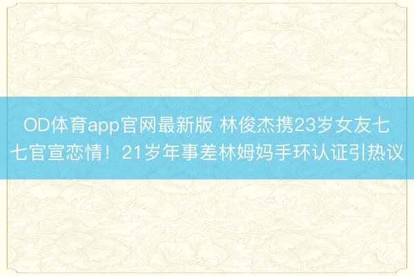 OD体育app官网最新版 林俊杰携23岁女友七七官宣恋情！21岁年事差林姆妈手环认证引热议