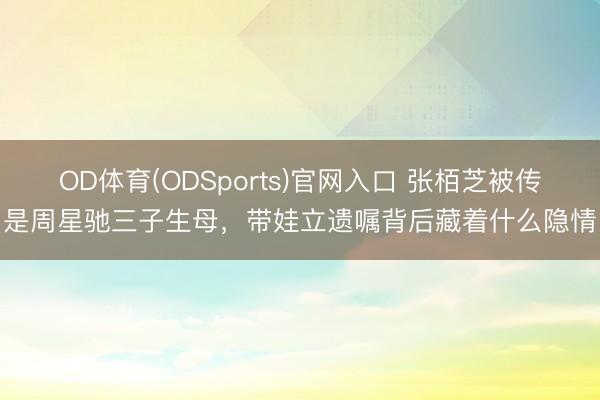 OD体育(ODSports)官网入口 张栢芝被传是周星驰三子生母，带娃立遗嘱背后藏着什么隐情