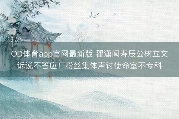 OD体育app官网最新版 翟潇闻寿辰公树立文诉说不答应!粉丝集体声讨使命室不专科