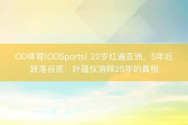 OD体育(ODSports) 22岁红遍亚洲，5年后跌落谷底：叶蕴仪消释25年的真相