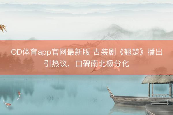 OD体育app官网最新版 古装剧《翘楚》播出引热议，口碑南北极分化