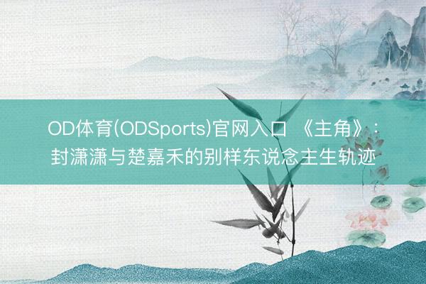 OD体育(ODSports)官网入口 《主角》：封潇潇与楚嘉禾的别样东说念主生轨迹