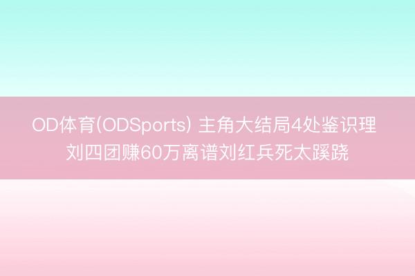 OD体育(ODSports) 主角大结局4处鉴识理 刘四团赚60万离谱刘红兵死太蹊跷