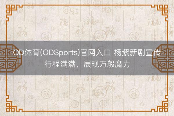 OD体育(ODSports)官网入口 杨紫新剧宣传行程满满，展现万般魔力