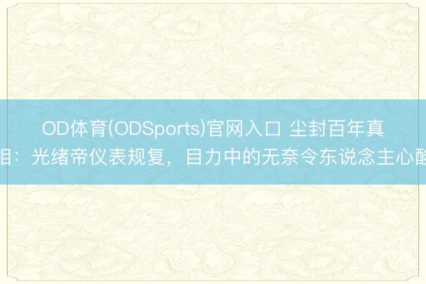 OD体育(ODSports)官网入口 尘封百年真相:光绪帝仪表规复,目力中的无奈令东说念主心酸