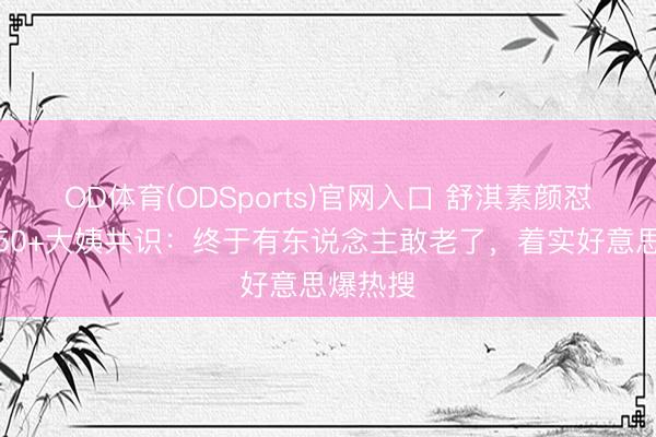 OD体育(ODSports)官网入口 舒淇素颜怼脸拍引50+大姨共识：终于有东说念主敢老了，着实好意思爆热搜