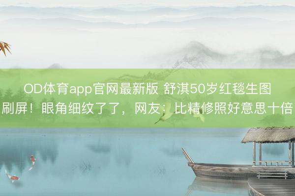 OD体育app官网最新版 舒淇50岁红毯生图刷屏！眼角细纹了了，网友：比精修照好意思十倍