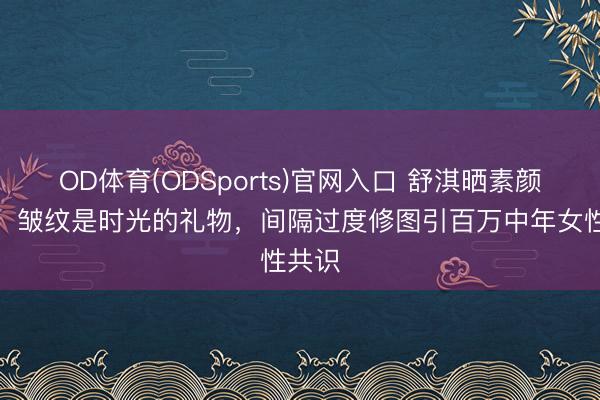 OD体育(ODSports)官网入口 舒淇晒素颜自拍：皱纹是时光的礼物，间隔过度修图引百万中年女性共识