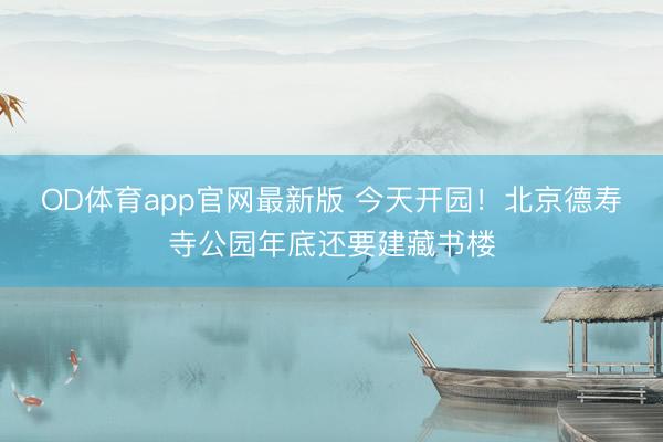 OD体育app官网最新版 今天开园！北京德寿寺公园年底还要建藏书楼