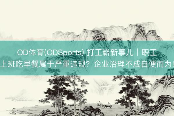 OD体育(ODSports) 打工崭新事儿｜职工上班吃早餐属于严重违规？企业治理不成自便而为！