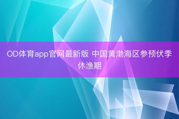 OD体育app官网最新版 中国黄渤海区参预伏季休渔期