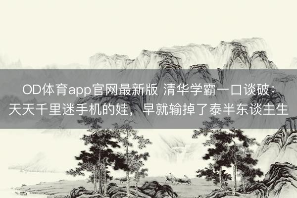 OD体育app官网最新版 清华学霸一口谈破：天天千里迷手机的娃，早就输掉了泰半东谈主生