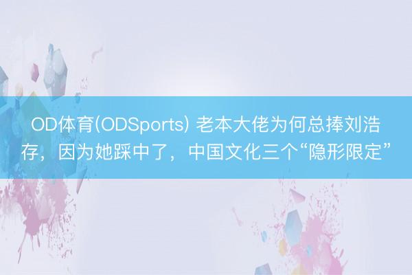 OD体育(ODSports) 老本大佬为何总捧刘浩存，因为她踩中了，中国文化三个“隐形限定”