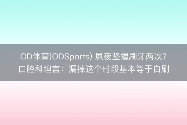 OD体育(ODSports) 夙夜坚握刷牙两次？口腔科坦言：漏掉这个时段基本等于白刷