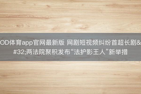 OD体育app官网最新版 网剧短视频纠纷首超长剧 两法院聚积发布“法护影王人”新举措