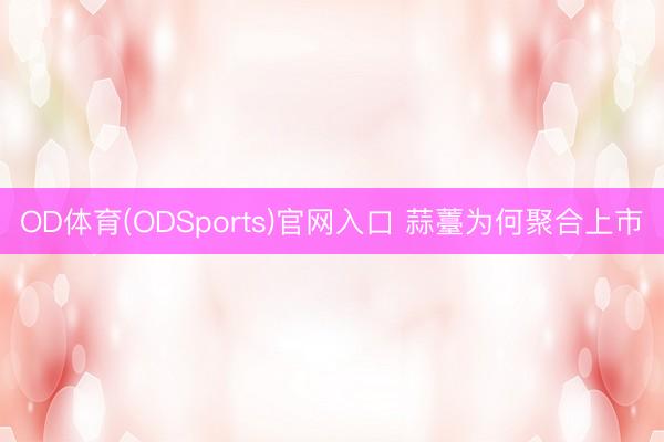OD体育(ODSports)官网入口 蒜薹为何聚合上市