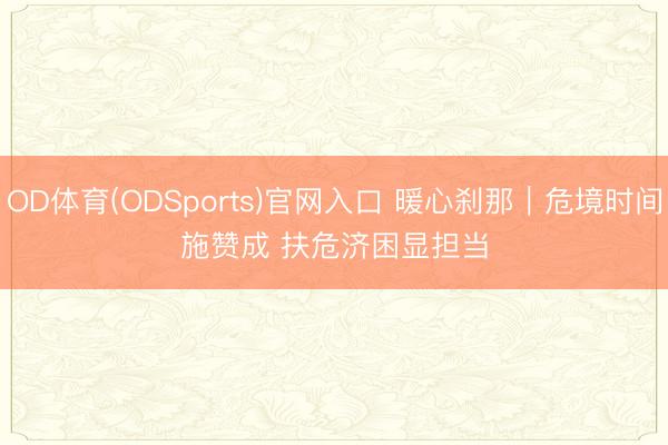 OD体育(ODSports)官网入口 暖心刹那｜危境时间施赞成 扶危济困显担当
