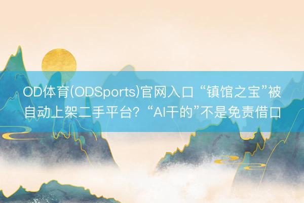 OD体育(ODSports)官网入口 “镇馆之宝”被自动上架二手平台？“AI干的”不是免责借口