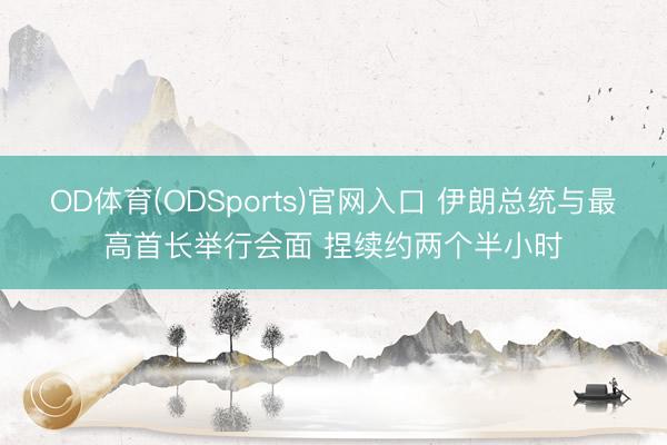 OD体育(ODSports)官网入口 伊朗总统与最高首长举行会面 捏续约两个半小时