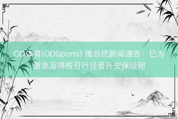 OD体育(ODSports) 俄总统新闻通告:已为普京及得胜日行径晋升安保级别