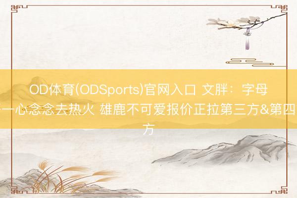 OD体育(ODSports)官网入口 文胖：字母哥一心念念去热火 雄鹿不可爱报价正拉第三方&第四方